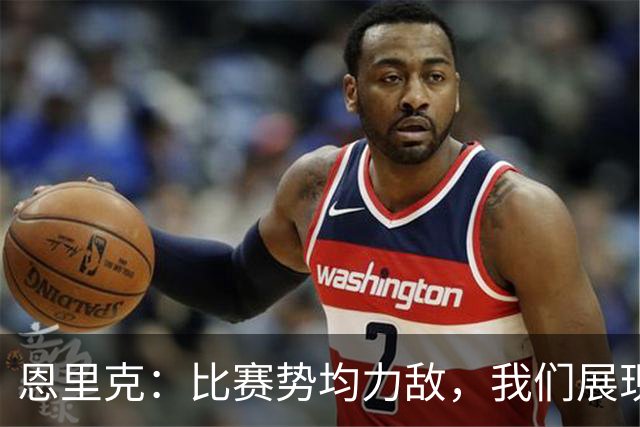 恩里克：比赛势均力敌，我们展现了自己的实力