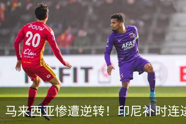 马来西亚惨遭逆转！印尼补时连进两球锁定决赛名额